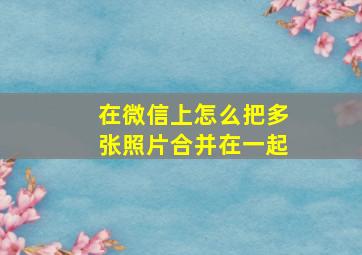 在微信上怎么把多张照片合并在一起