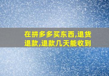 在拼多多买东西,退货退款,退款几天能收到