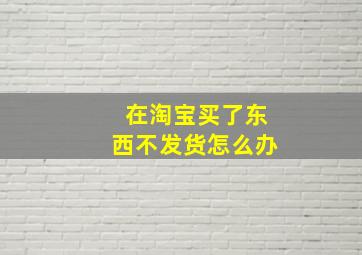 在淘宝买了东西不发货怎么办