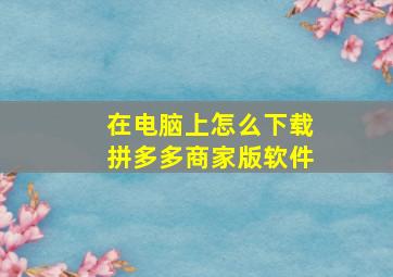 在电脑上怎么下载拼多多商家版软件