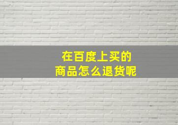 在百度上买的商品怎么退货呢