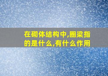 在砌体结构中,圈梁指的是什么,有什么作用