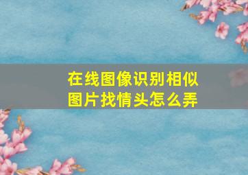 在线图像识别相似图片找情头怎么弄