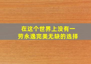 在这个世界上没有一劳永逸完美无缺的选择