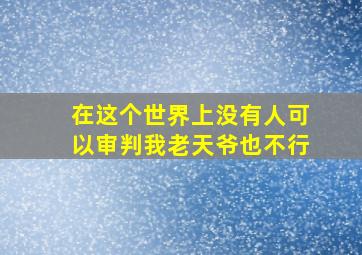 在这个世界上没有人可以审判我老天爷也不行