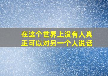 在这个世界上没有人真正可以对另一个人说话