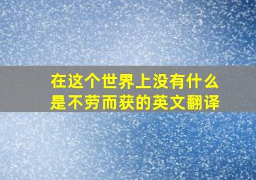 在这个世界上没有什么是不劳而获的英文翻译