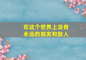 在这个世界上没有永远的朋友和敌人