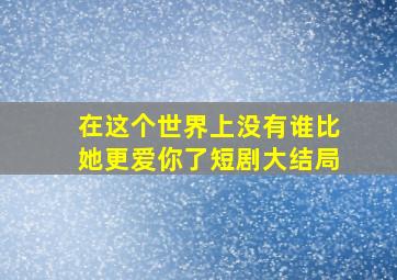 在这个世界上没有谁比她更爱你了短剧大结局