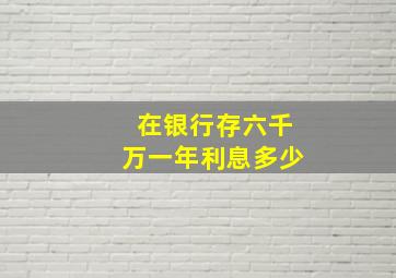 在银行存六千万一年利息多少