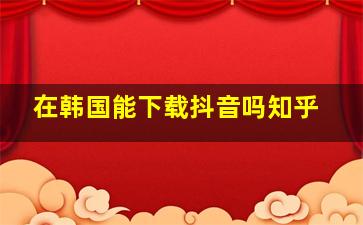 在韩国能下载抖音吗知乎