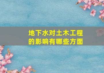 地下水对土木工程的影响有哪些方面