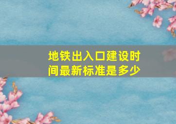 地铁出入口建设时间最新标准是多少