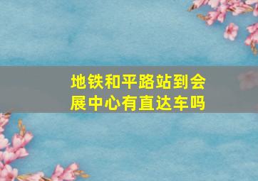 地铁和平路站到会展中心有直达车吗