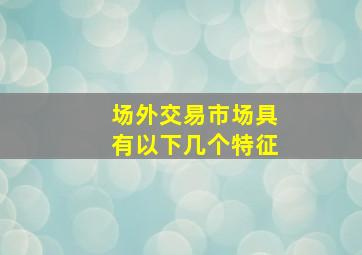 场外交易市场具有以下几个特征