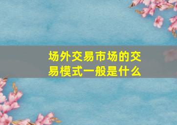 场外交易市场的交易模式一般是什么