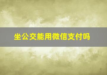 坐公交能用微信支付吗