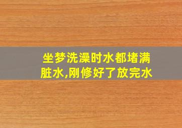 坐梦洗澡时水都堵满脏水,刚修好了放完水