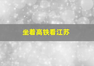 坐着高铁看江苏