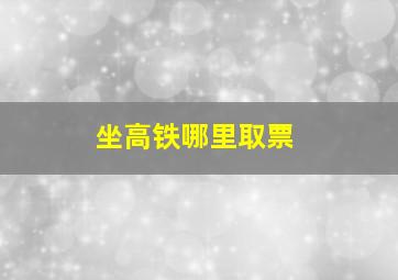 坐高铁哪里取票