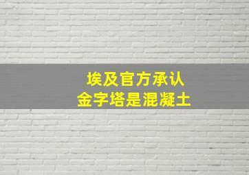 埃及官方承认金字塔是混凝土