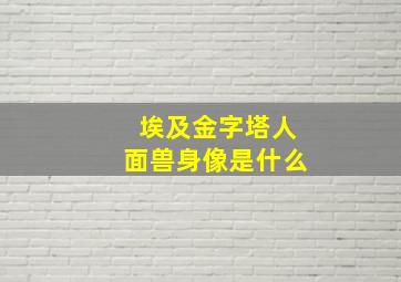 埃及金字塔人面兽身像是什么