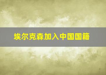 埃尔克森加入中国国籍