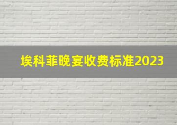 埃科菲晚宴收费标准2023