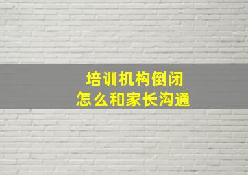 培训机构倒闭怎么和家长沟通