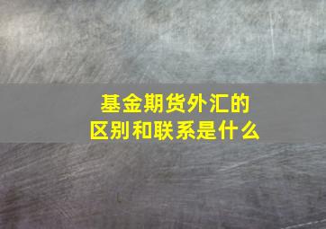 基金期货外汇的区别和联系是什么