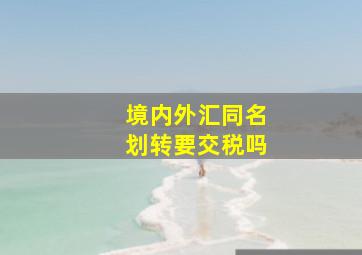 境内外汇同名划转要交税吗