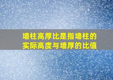 墙柱高厚比是指墙柱的实际高度与墙厚的比值