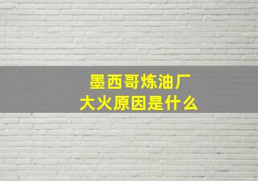 墨西哥炼油厂大火原因是什么