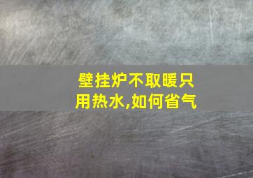 壁挂炉不取暖只用热水,如何省气