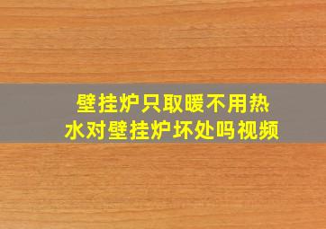 壁挂炉只取暖不用热水对壁挂炉坏处吗视频