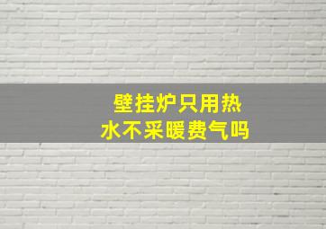 壁挂炉只用热水不采暖费气吗