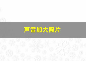 声音加大照片