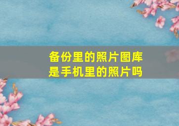 备份里的照片图库是手机里的照片吗