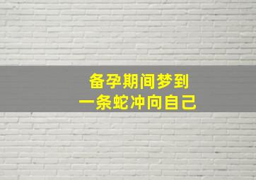 备孕期间梦到一条蛇冲向自己