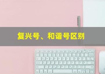 复兴号、和谐号区别