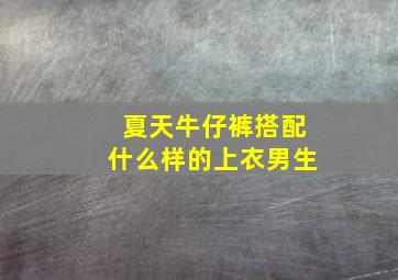 夏天牛仔裤搭配什么样的上衣男生