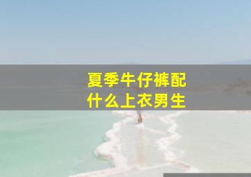 夏季牛仔裤配什么上衣男生