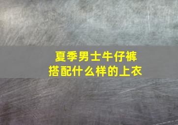 夏季男士牛仔裤搭配什么样的上衣