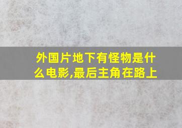 外国片地下有怪物是什么电影,最后主角在路上