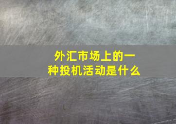 外汇市场上的一种投机活动是什么