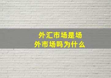 外汇市场是场外市场吗为什么