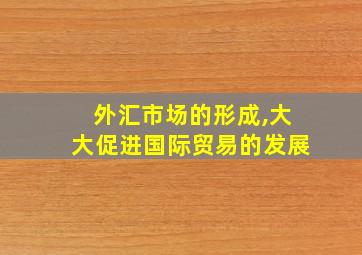 外汇市场的形成,大大促进国际贸易的发展