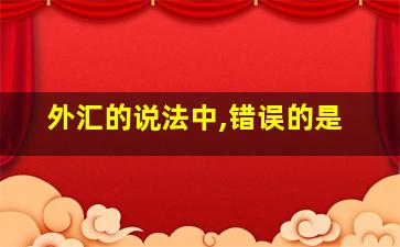 外汇的说法中,错误的是