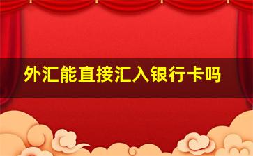 外汇能直接汇入银行卡吗