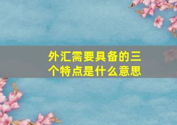 外汇需要具备的三个特点是什么意思